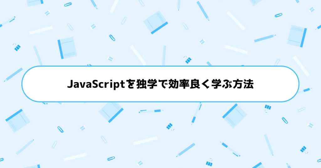 もう挫折しない！初心者がJavaScriptを独学で効率良く学ぶ方法