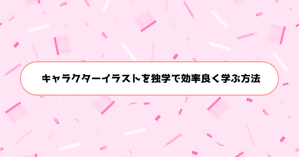 もう挫折しない！初心者がキャラクターイラストを独学で効率良く学ぶ方法