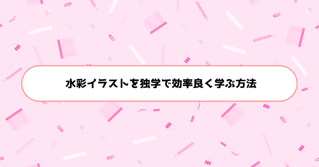 もう挫折しない！初心者が水彩イラストを独学で効率良く学ぶ方法