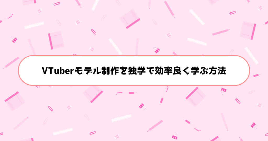 もう挫折しない！初心者がVTuberモデル制作を独学で効率良く学ぶ方法