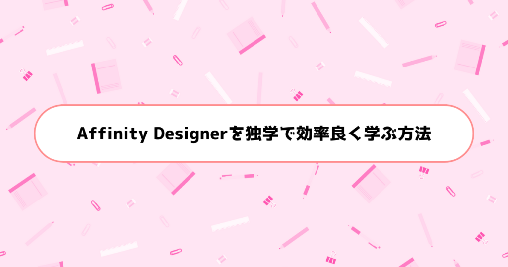 もう挫折しない!初心者がAffinity Designerを独学で効率良く学ぶ方法