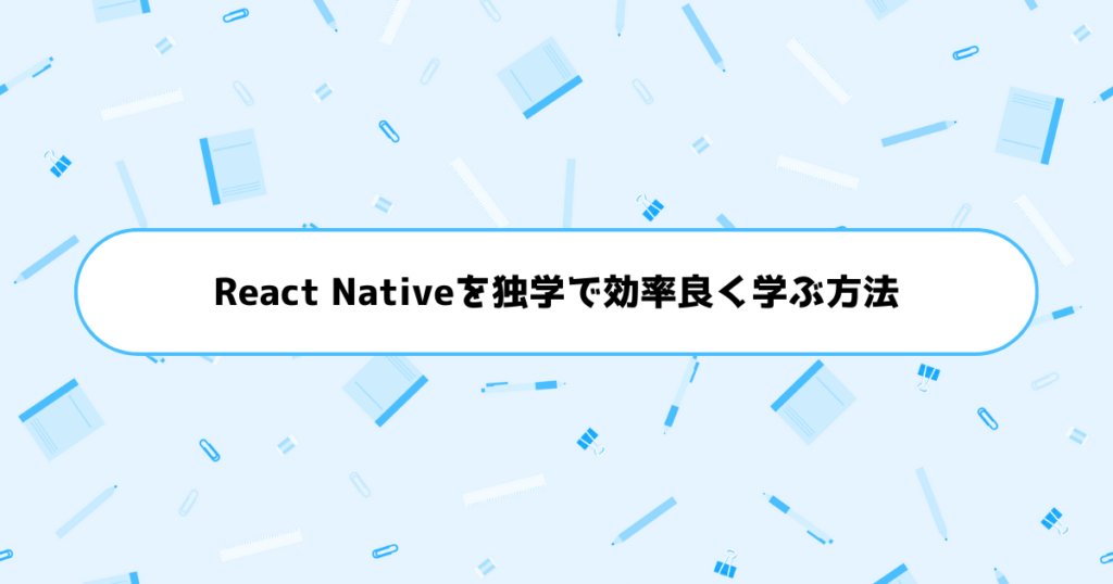 もう挫折しない！初心者がReact Nativeを独学で効率良く学ぶ方法
