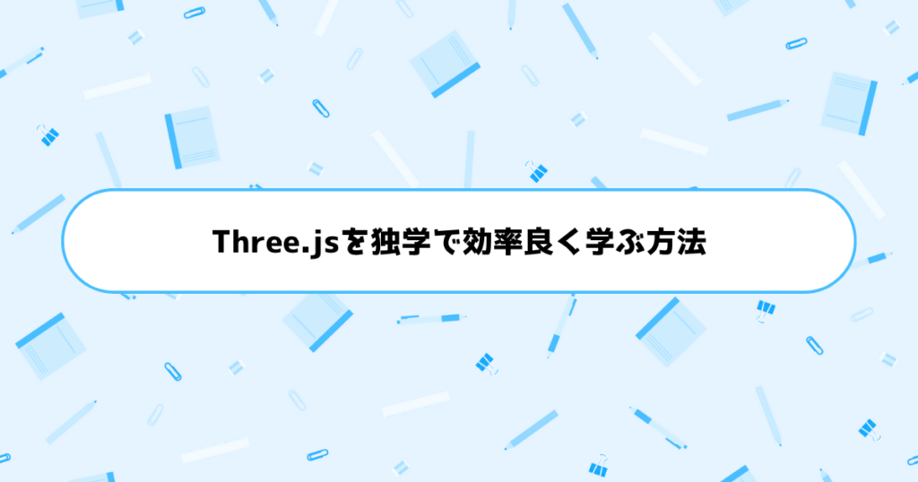 もう挫折しない！初心者がThree.jsを独学で効率良く学ぶ方法
